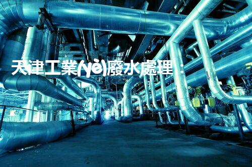 天津工業(yè)廢水處理：開(kāi)啟綠色工業(yè)新紀(jì)元？
